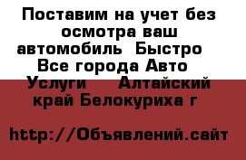 Поставим на учет без осмотра ваш автомобиль. Быстро. - Все города Авто » Услуги   . Алтайский край,Белокуриха г.